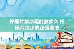 柠檬片放冰箱能放多久 柠檬片泡水的正确泡法