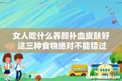 女人吃什么养颜补血皮肤好 这三种食物绝对不能错过