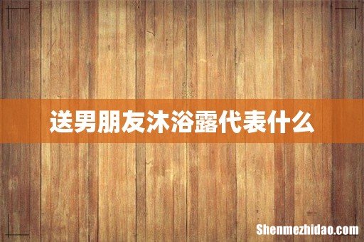 送男朋友沐浴露代表什么