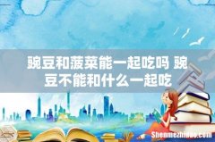 豌豆和菠菜能一起吃吗 豌豆不能和什么一起吃