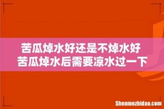 苦瓜焯水好还是不焯水好 苦瓜焯水后需要凉水过一下吗