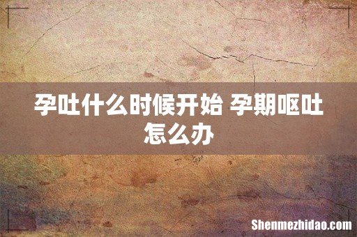 孕吐什么时候开始 孕期呕吐怎么办