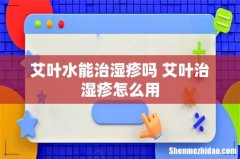 艾叶水能治湿疹吗 艾叶治湿疹怎么用