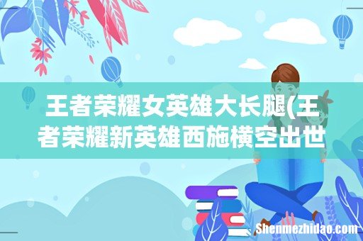 王者荣耀新英雄西施横空出世，作为四大美女之首，如此二的走姿，你笑了吗？ 王者荣耀女英雄大长腿