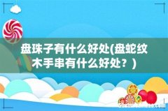 盘蛇纹木手串有什么好处？ 盘珠子有什么好处