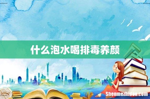 什么泡水喝排毒养颜