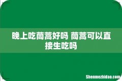 晚上吃茼蒿好吗 茼蒿可以直接生吃吗