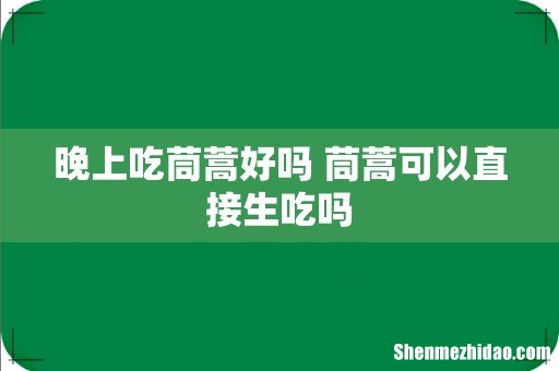 晚上吃茼蒿好吗 茼蒿可以直接生吃吗