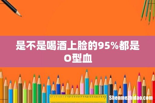 是不是喝酒上脸的95%都是O型血