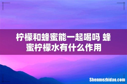 柠檬和蜂蜜能一起喝吗 蜂蜜柠檬水有什么作用