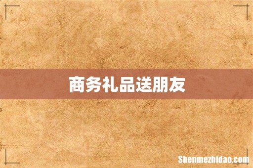 商务礼品送朋友