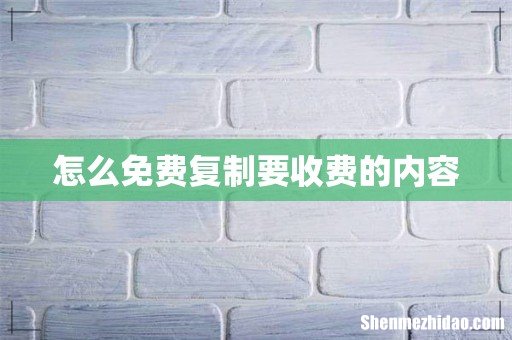怎么免费复制要收费的内容