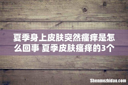 夏季身上皮肤突然瘙痒是怎么回事 夏季皮肤瘙痒的3个原因