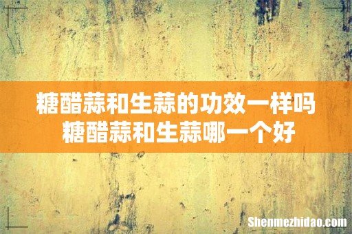糖醋蒜和生蒜的功效一样吗 糖醋蒜和生蒜哪一个好