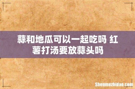 蒜和地瓜可以一起吃吗 红薯打汤要放蒜头吗