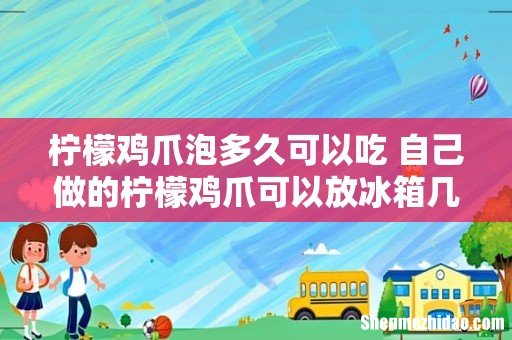 柠檬鸡爪泡多久可以吃 自己做的柠檬鸡爪可以放冰箱几天