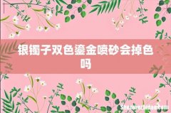 银镯子双色鎏金喷砂会掉色吗