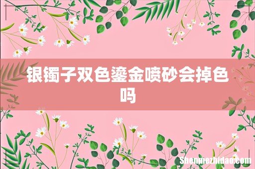 银镯子双色鎏金喷砂会掉色吗