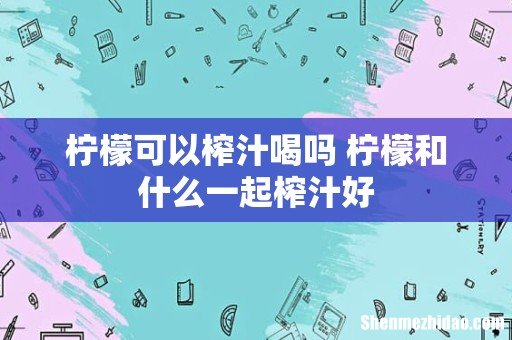 柠檬可以榨汁喝吗 柠檬和什么一起榨汁好