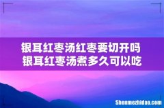 银耳红枣汤红枣要切开吗 银耳红枣汤煮多久可以吃