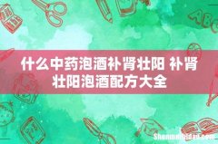 什么中药泡酒补肾壮阳 补肾壮阳泡酒配方大全