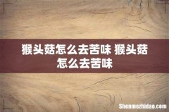 猴头菇怎么去苦味 猴头菇怎么去苦味