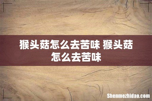 猴头菇怎么去苦味 猴头菇怎么去苦味