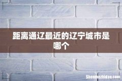 距离通辽最近的辽宁城市是哪个