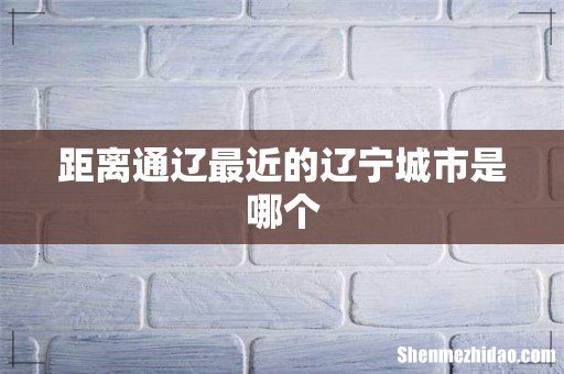 距离通辽最近的辽宁城市是哪个