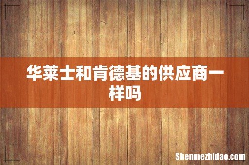 华莱士和肯德基的供应商一样吗