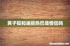 黄子韬和迪丽热巴是情侣吗