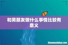 和男朋友做什么事情比较有意义