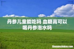 丹参儿童能吃吗 血糖高可以喝丹参泡水吗