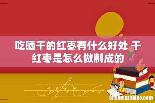 吃晒干的红枣有什么好处 干红枣是怎么做制成的