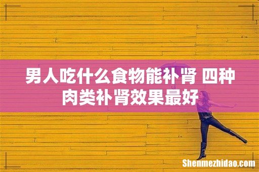 男人吃什么食物能补肾 四种肉类补肾效果最好