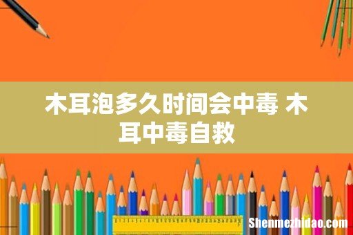 木耳泡多久时间会中毒 木耳中毒自救