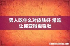 男人吃什么对皮肤好 常吃让你变得更强壮