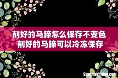 削好的马蹄怎么保存不变色 削好的马蹄可以冷冻保存吗