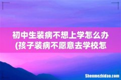 孩子装病不愿意去学校怎么办孩子装病不上学怎么办 初中生装病不想上学怎么办