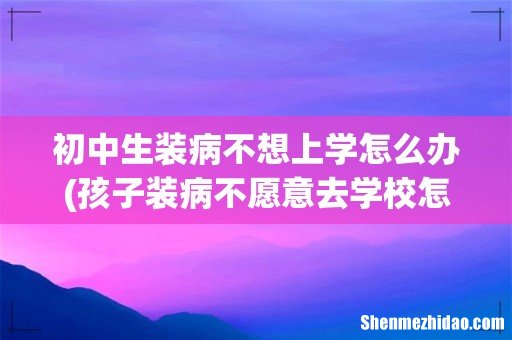 孩子装病不愿意去学校怎么办孩子装病不上学怎么办 初中生装病不想上学怎么办