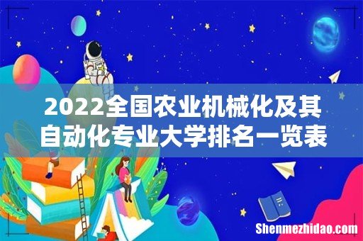 2022全国农业机械化及其自动化专业大学排名一览表