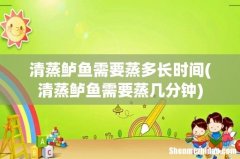 清蒸鲈鱼需要蒸几分钟 清蒸鲈鱼需要蒸多长时间
