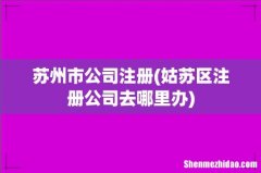 姑苏区注册公司去哪里办 苏州市公司注册
