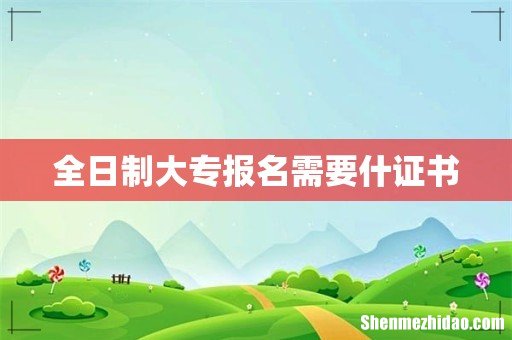 全日制大专报名需要什证书