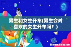 男生会对喜欢的女生开车吗？ 男生和女生开车