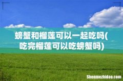 吃完榴莲可以吃螃蟹吗 螃蟹和榴莲可以一起吃吗