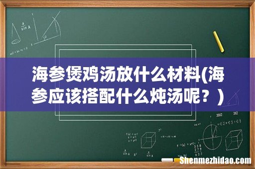海参应该搭配什么炖汤呢？ 海参煲鸡汤放什么材料