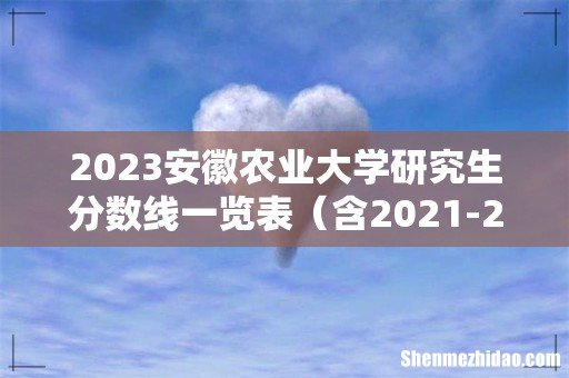 含2021-2022历年复试 2023安徽农业大学研究生分数线一览表