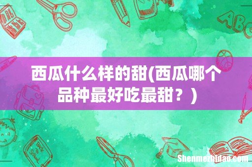 西瓜哪个品种最好吃最甜？ 西瓜什么样的甜