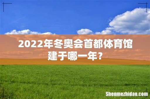 2022年冬奥会首都体育馆建于哪一年?